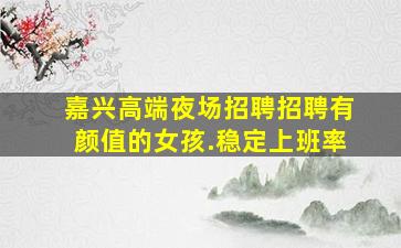 嘉兴高端夜场招聘招聘有颜值的女孩.稳定上班率