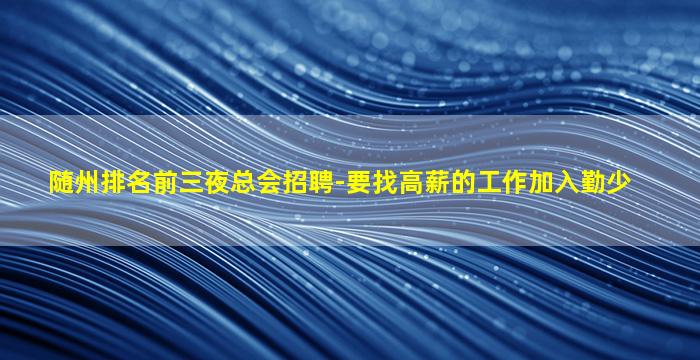 随州排名前三夜总会招聘-要找高薪的工作加入勤少